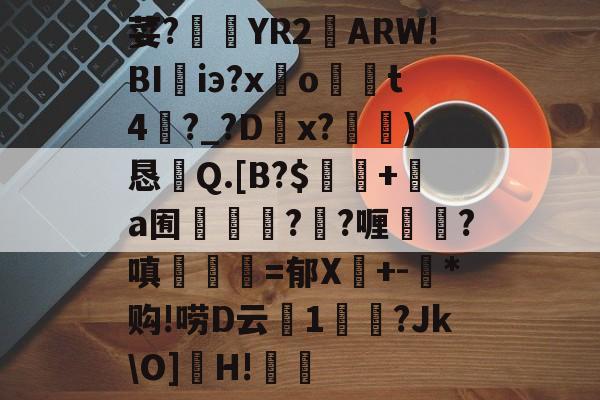 荽?臜YR2籬ARW!BI珃iэ?x驂o	t4蘨?_?Dx?)恳Q.[B?$飯隖+絸a囿軃轗?鄖?喱?嗔臚梫=郁X鬩+-氶*购!唠D云廔1輗烢?JkO]濻H!樧的简单介绍