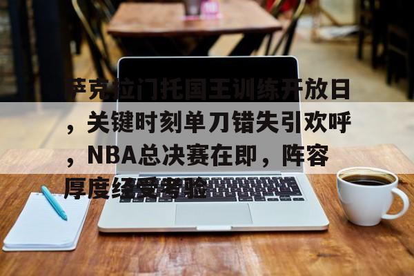 开云体育-关于萨克拉门托国王训练开放日，关键时刻单刀错失引欢呼，NBA总决赛在即，阵容厚度经受考验的信息